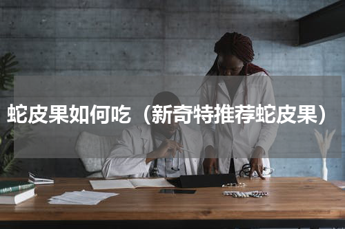 蛇皮果如何吃（新奇特推荐蛇皮果）