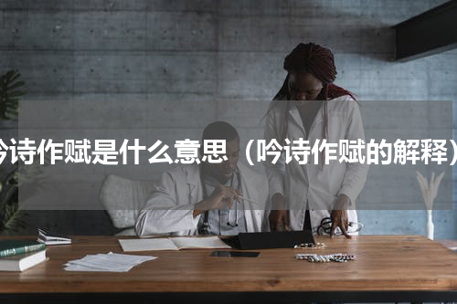 吟诗作赋是什么意思（吟诗作赋的解释）