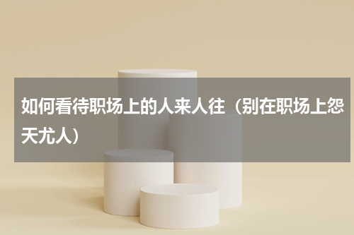 如何看待职场上的人来人往（别在职场上怨天尤人）
