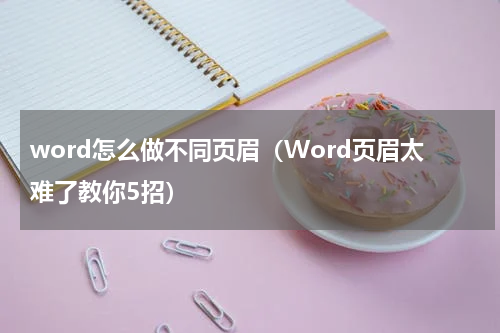 word怎么做不同页眉（Word页眉太难了教你5招）