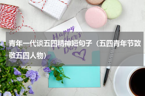 青年一代谈五四精神短句子（五四青年节致敬五四人物）