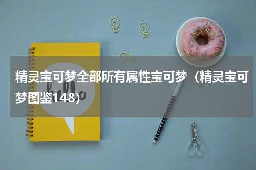 精灵宝可梦全部所有属性宝可梦（精灵宝可梦图鉴148）