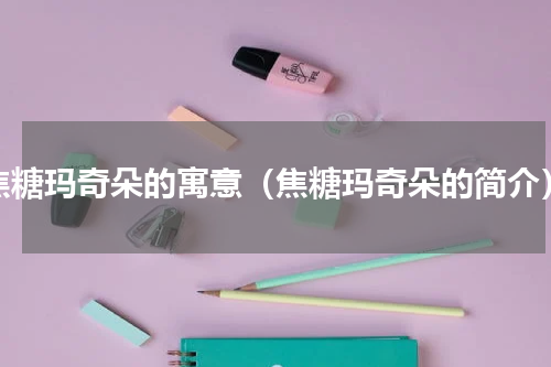 焦糖玛奇朵的寓意（焦糖玛奇朵的简介）