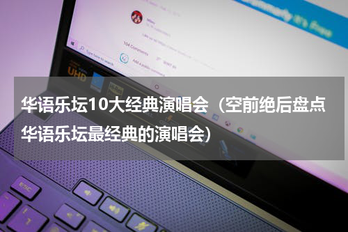 华语乐坛10大经典演唱会（空前绝后盘点华语乐坛最经典的演唱会）