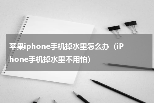 苹果iphone手机掉水里怎么办（iPhone手机掉水里不用怕）