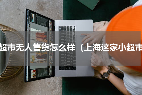 小超市无人售货怎么样（上海这家小超市）