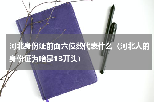 河北身份证前面六位数代表什么（河北人的身份证为啥是13开头）
