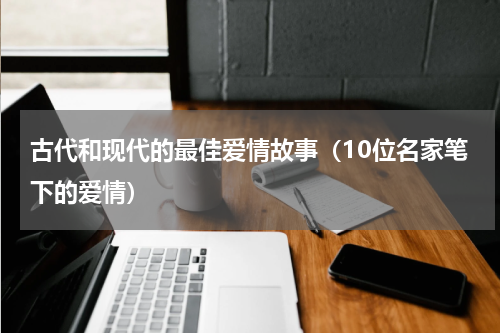 古代和现代的最佳爱情故事（10位名家笔下的爱情）