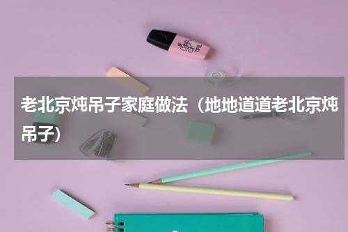 老北京炖吊子家庭做法（地地道道老北京炖吊子）