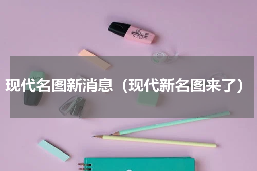 现代名图新消息（现代新名图来了）