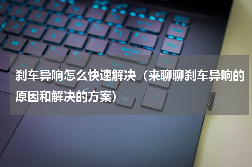 刹车异响怎么快速解决（来聊聊刹车异响的原因和解决的方案）