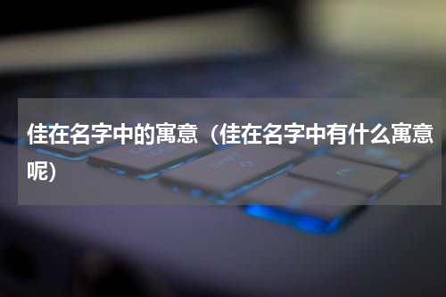 佳在名字中的寓意（佳在名字中有什么寓意呢）