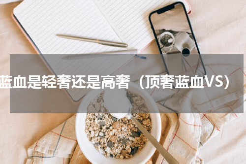 蓝血是轻奢还是高奢（顶奢蓝血VS）