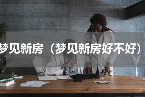 梦见新房（梦见新房好不好）