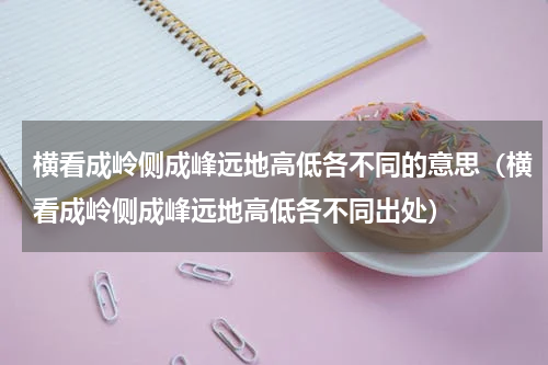 横看成岭侧成峰远地高低各不同的意思（横看成岭侧成峰远地高低各不同出处）