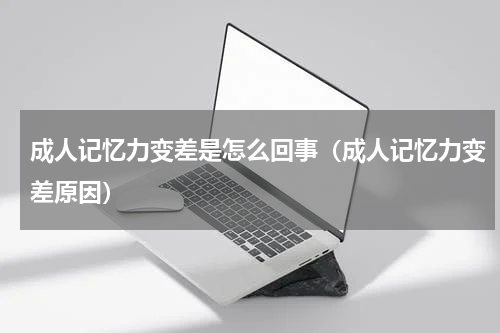 成人记忆力变差是怎么回事（成人记忆力变差原因）