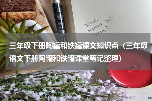 三年级下册陶罐和铁罐课文知识点（三年级语文下册陶罐和铁罐课堂笔记整理）