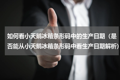 如何看小天鹅冰箱条形码中的生产日期（是否能从小天鹅冰箱条形码中看生产日期解析）