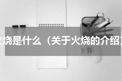 火烧是什么（关于火烧的介绍）