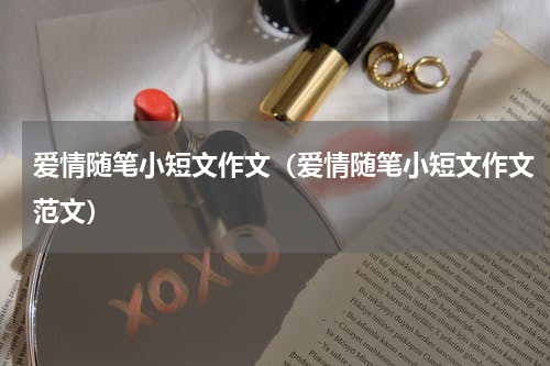 爱情随笔小短文作文（爱情随笔小短文作文范文）