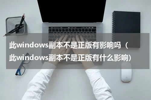 此windows副本不是正版有影响吗（此windows副本不是正版有什么影响）