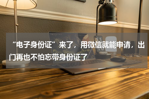 “电子身份证”来了，用微信就能申请，出门再也不怕忘带身份证了