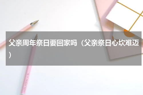 父亲周年祭日要回家吗（父亲祭日心坎难迈）