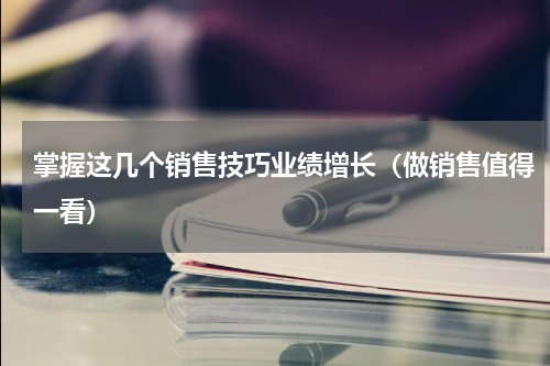 掌握这几个销售技巧业绩增长（做销售值得一看）