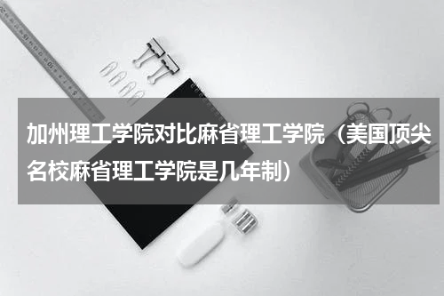 加州理工学院对比麻省理工学院（美国顶尖名校麻省理工学院是几年制）
