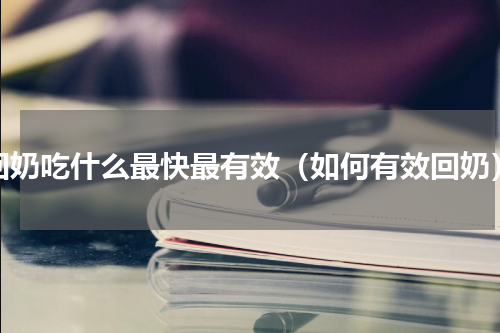 回奶吃什么最快最有效（如何有效回奶）
