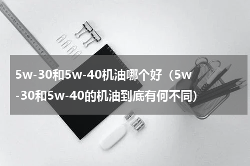 5w-30和5w-40机油哪个好（5w-30和5w-40的机油到底有何不同）
