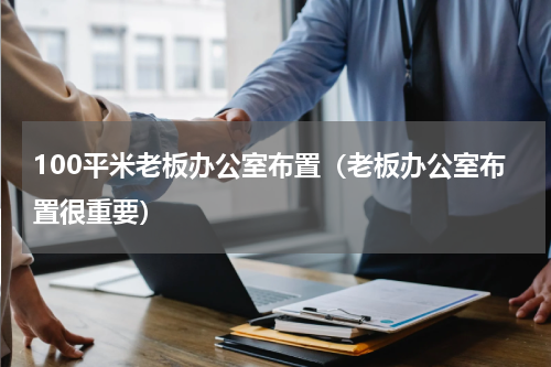 100平米老板办公室布置（老板办公室布置很重要）