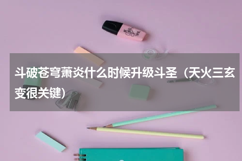 斗破苍穹萧炎什么时候升级斗圣（天火三玄变很关键）
