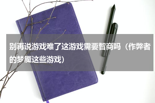 别再说游戏难了这游戏需要智商吗（作弊者的梦魇这些游戏）