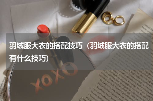 羽绒服大衣的搭配技巧（羽绒服大衣的搭配有什么技巧）