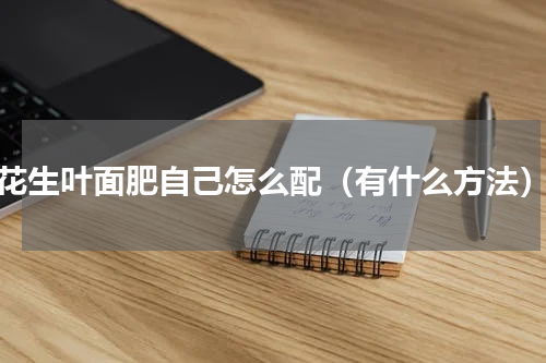 花生叶面肥自己怎么配（有什么方法）
