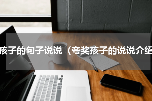 晒孩子的句子说说（夸奖孩子的说说介绍）