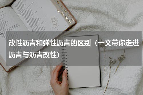 改性沥青和弹性沥青的区别（一文带你走进沥青与沥青改性）