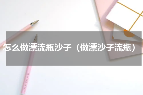 怎么做漂流瓶沙子（做漂沙子流瓶）
