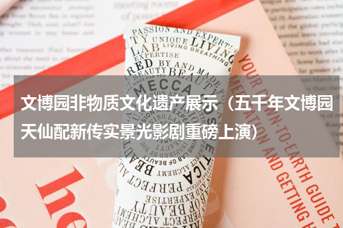 文博园非物质文化遗产展示（五千年文博园天仙配新传实景光影剧重磅上演）