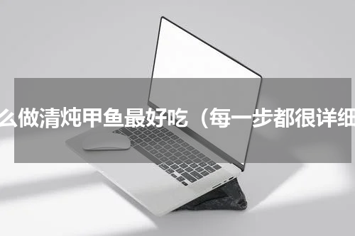 怎么做清炖甲鱼最好吃（每一步都很详细）