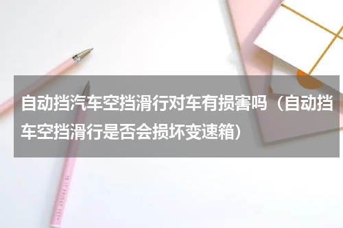 自动挡汽车空挡滑行对车有损害吗（自动挡车空挡滑行是否会损坏变速箱）