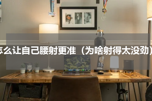 怎么让自己腰射更准（为啥射得太没劲）