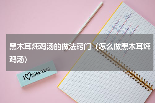 黑木耳炖鸡汤的做法窍门（怎么做黑木耳炖鸡汤）