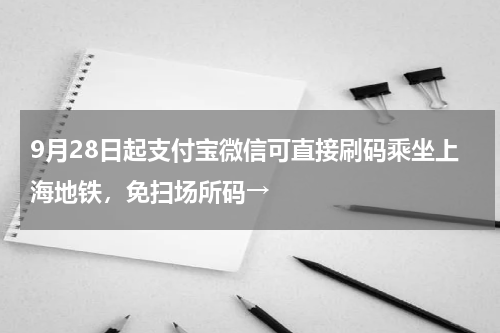 9月28日起支付宝微信可直接刷码乘坐上海地铁，免扫场所码→