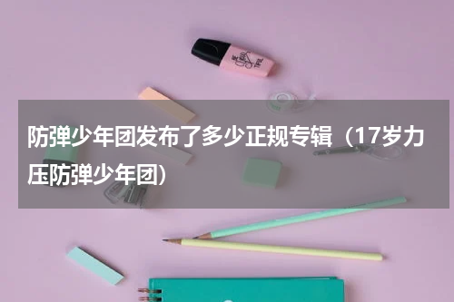 防弹少年团发布了多少正规专辑（17岁力压防弹少年团）