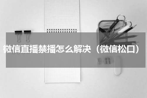 微信直播禁播怎么解决（微信松口）