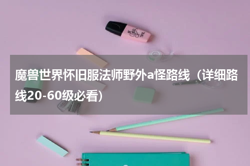 魔兽世界怀旧服法师野外a怪路线（详细路线20-60级必看）