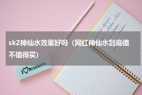 sk2神仙水效果好吗（网红神仙水到底值不值得买）