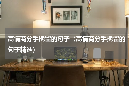 高情商分手挽留的句子（高情商分手挽留的句子精选）